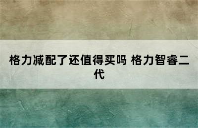 格力减配了还值得买吗 格力智睿二代